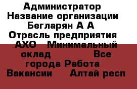 Администратор › Название организации ­ Бегларян А.А. › Отрасль предприятия ­ АХО › Минимальный оклад ­ 15 000 - Все города Работа » Вакансии   . Алтай респ.